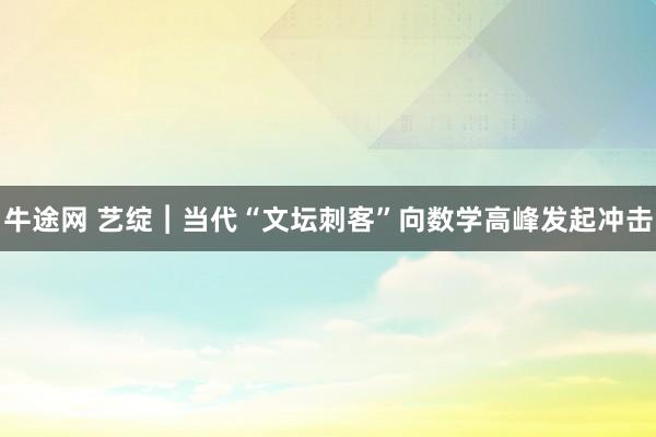 牛途网 艺绽︱当代“文坛刺客”向数学高峰发起冲击