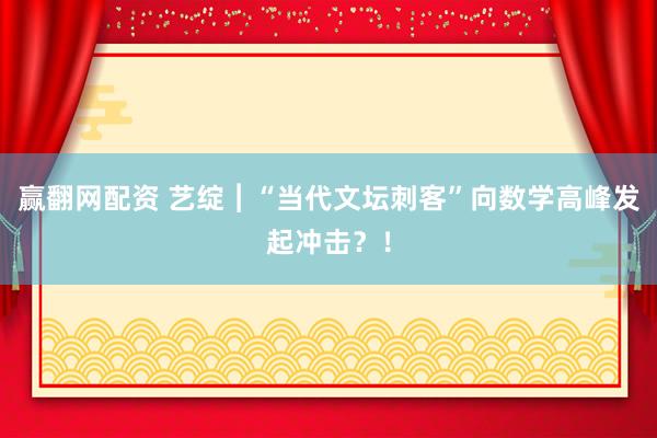 赢翻网配资 艺绽︱“当代文坛刺客”向数学高峰发起冲击？！