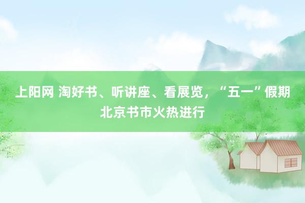 上阳网 淘好书、听讲座、看展览，“五一”假期北京书市火热进行
