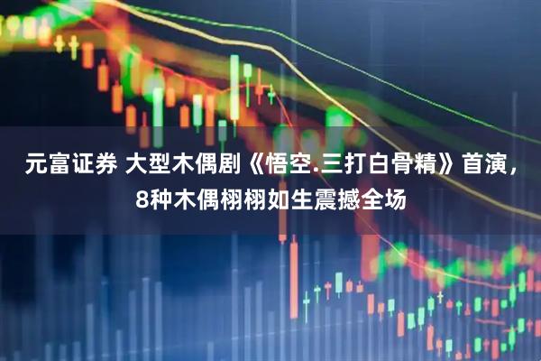 元富证券 大型木偶剧《悟空.三打白骨精》首演，8种木偶栩栩如生震撼全场