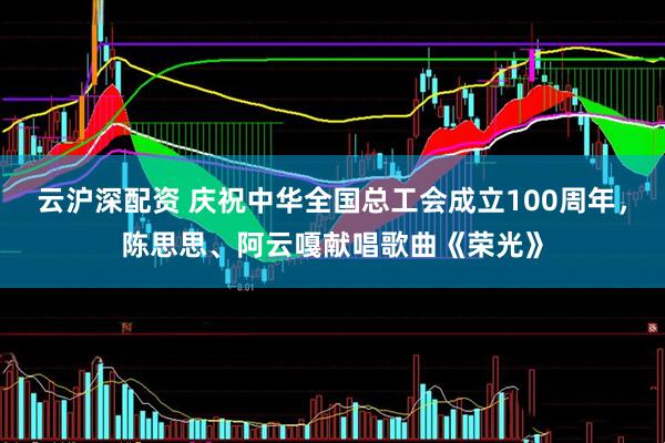 云沪深配资 庆祝中华全国总工会成立100周年，陈思思、阿云嘎献唱歌曲《荣光》
