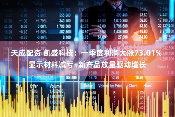 天成配资 凯盛科技：一季度利润大涨73.01% 显示材料减亏+新产品放量驱动增长