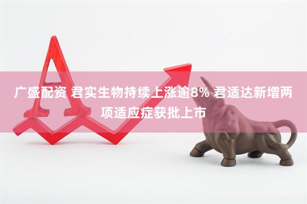 广盛配资 君实生物持续上涨逾8% 君适达新增两项适应症获批上市
