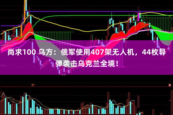 尚求100 乌方：俄军使用407架无人机，44枚导弹袭击乌克兰全境！