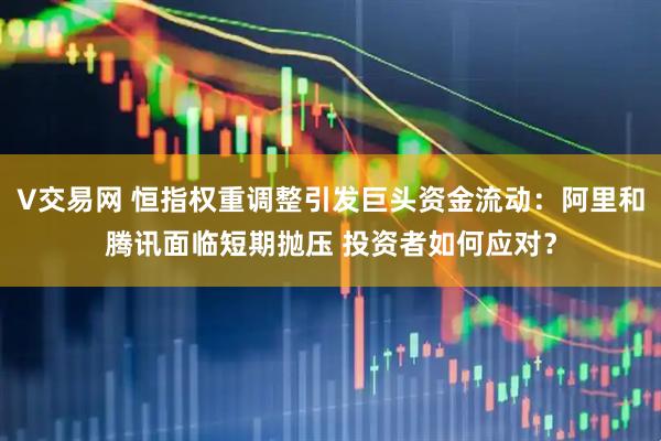 V交易网 恒指权重调整引发巨头资金流动：阿里和腾讯面临短期抛压 投资者如何应对？