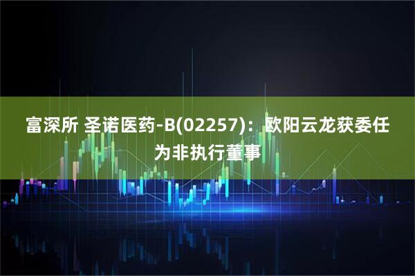 富深所 圣诺医药-B(02257)：欧阳云龙获委任为非执行董事
