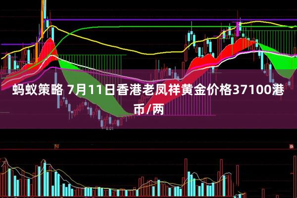 蚂蚁策略 7月11日香港老凤祥黄金价格37100港币/两