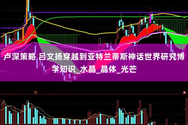 卢深策略 吕文扬穿越到亚特兰蒂斯神话世界研究博学知识_水晶_晶体_光芒
