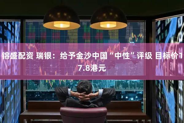 镕盛配资 瑞银：给予金沙中国“中性”评级 目标价17.8港元