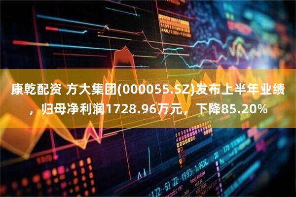 康乾配资 方大集团(000055.SZ)发布上半年业绩，归母净利润1728.96万元，下降85.20%