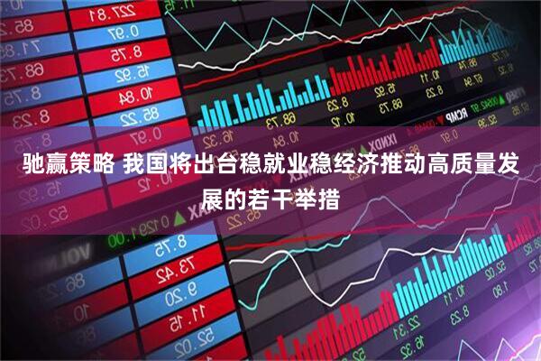 驰赢策略 我国将出台稳就业稳经济推动高质量发展的若干举措