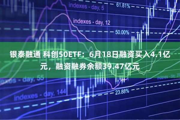 银泰融通 科创50ETF：6月18日融资买入4.1亿元，融资融券余额39.47亿元