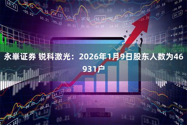 永崋证券 锐科激光：2026年1月9日股东人数为46931户
