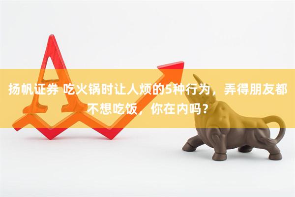 扬帆证券 吃火锅时让人烦的5种行为，弄得朋友都不想吃饭，你在内吗？