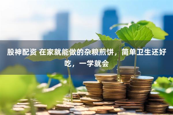 股神配资 在家就能做的杂粮煎饼，简单卫生还好吃，一学就会