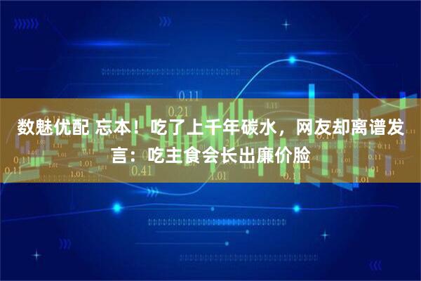 数魅优配 忘本！吃了上千年碳水，网友却离谱发言：吃主食会长出廉价脸